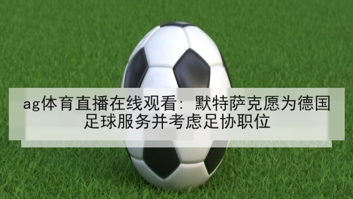 ag体育直播在线观看: 默特萨克愿为德国足球服务并考虑足协职位