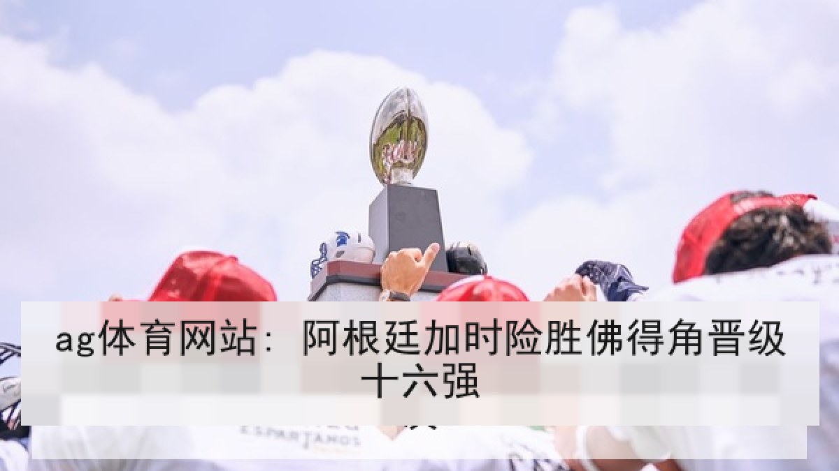 ag体育网站: 阿根廷加时险胜佛得角晋级十六强 ag体育网站: 阿根廷加时险胜佛得角晋级十六强