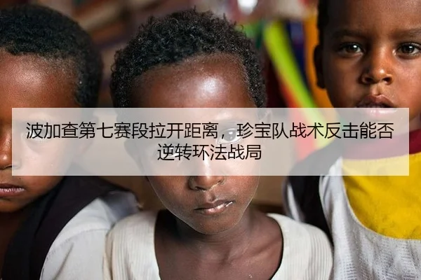波加查第七赛段拉开距离，珍宝队战术反击能否逆转环法战局