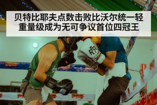 贝特比耶夫点数击败比沃尔统一轻重量级成为无可争议首位四冠王