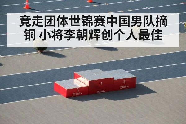 竞走团体世锦赛中国男队摘铜 小将李朝辉创个人最佳