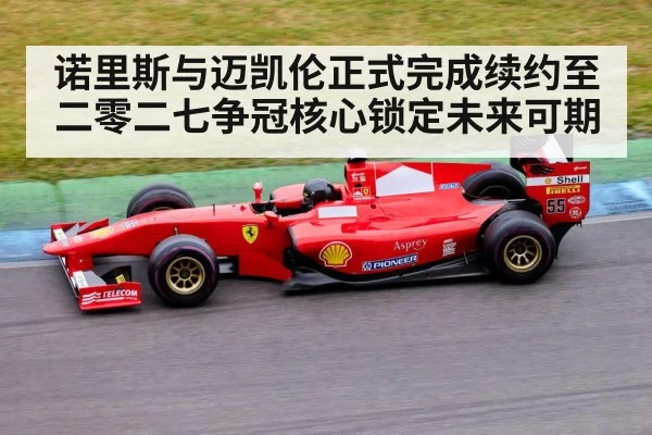 诺里斯与迈凯伦正式完成续约至二零二七争冠核心锁定未来可期