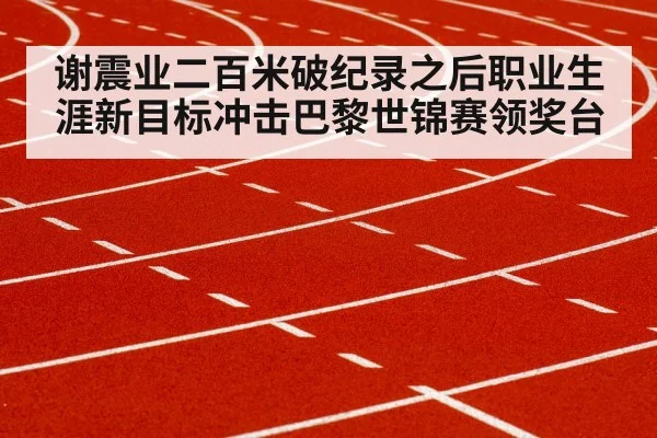 谢震业二百米破纪录之后职业生涯新目标冲击巴黎世锦赛领奖台