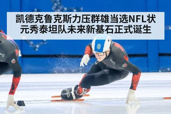 凯德克鲁克斯力压群雄当选NFL状元秀泰坦队未来新基石正式诞生